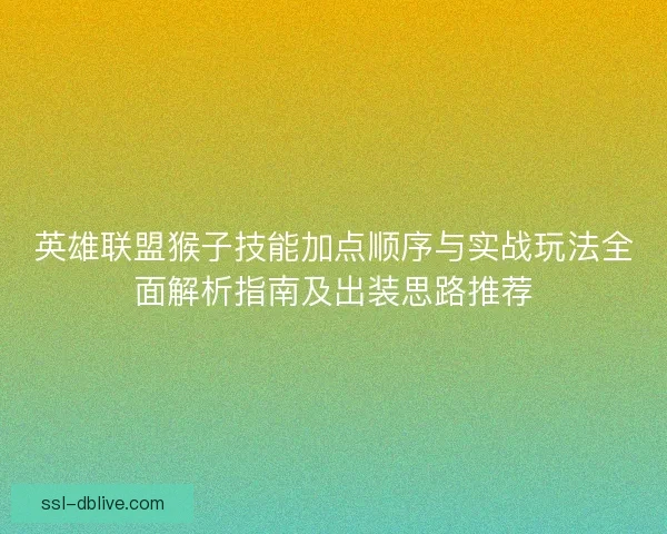 英雄联盟猴子技能加点顺序与实战玩法全面解析指南及出装思路推荐