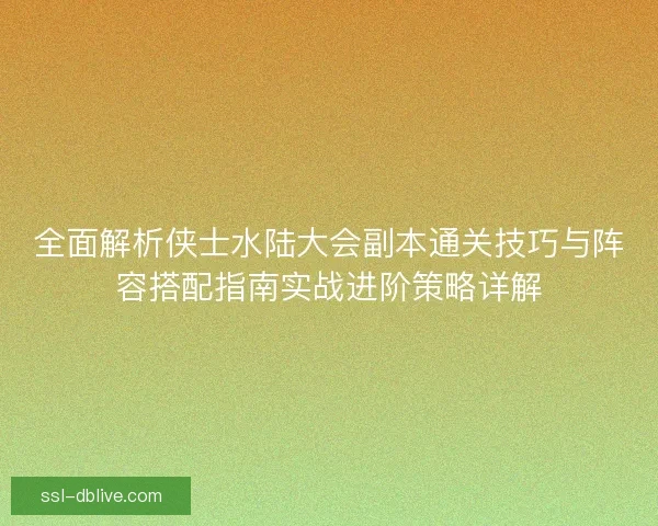 全面解析侠士水陆大会副本通关技巧与阵容搭配指南实战进阶策略详解