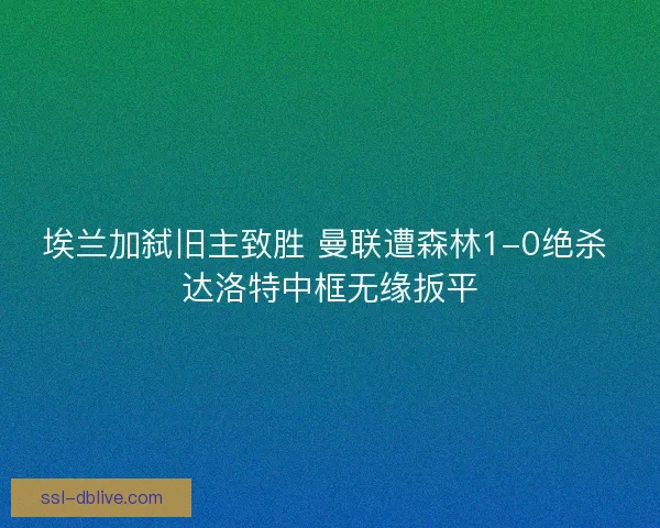埃兰加弑旧主致胜 曼联遭森林1-0绝杀 达洛特中框无缘扳平