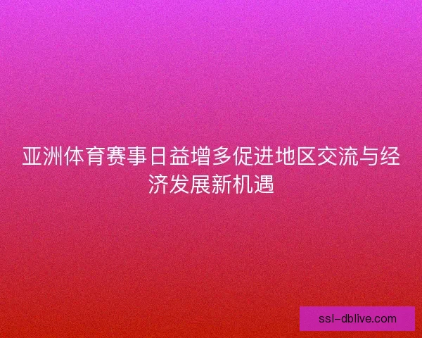 亚洲体育赛事日益增多促进地区交流与经济发展新机遇